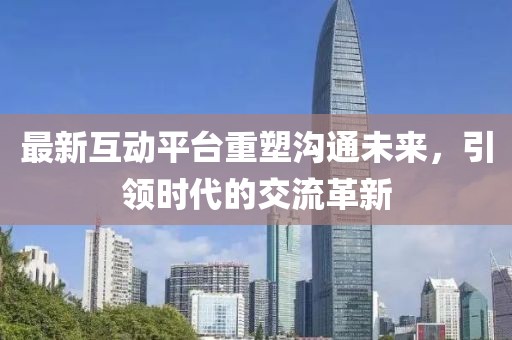 最新互动平台重塑沟通未来，引领时代的交流革新