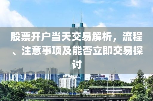 股票开户当天交易解析，流程、注意事项及能否立即交易探讨