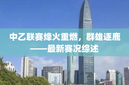 中乙联赛烽火重燃，群雄逐鹿——最新赛况综述