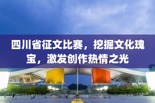 四川省征文比赛，挖掘文化瑰宝，激发创作热情之光