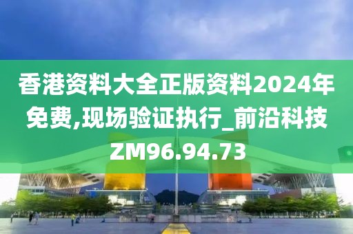 香港资料大全正版资料2024年免费,现场验证执行_前沿科技ZM96.94.73
