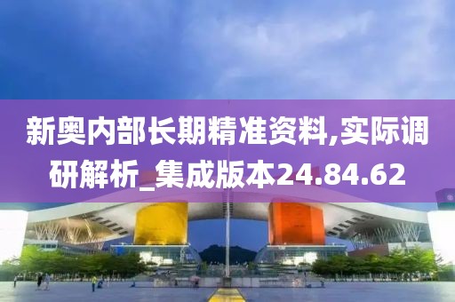 新奥内部长期精准资料,实际调研解析_集成版本24.84.62