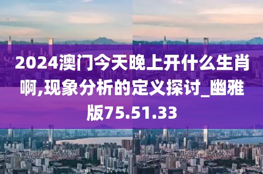 2024澳门今天晚上开什么生肖啊,现象分析的定义探讨_幽雅版75.51.33