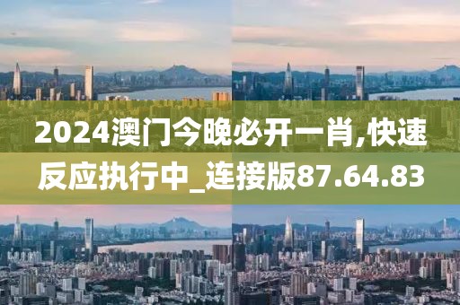 2024澳门今晚必开一肖,快速反应执行中_连接版87.64.83