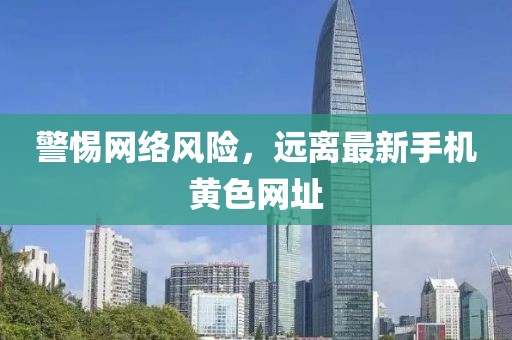 警惕网络风险，远离最新手机黄色网址