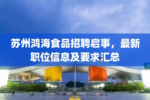 苏州鸿海食品招聘启事，最新职位信息及要求汇总