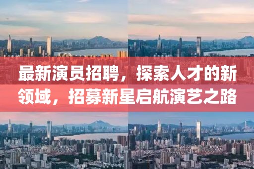 最新演员招聘，探索人才的新领域，招募新星启航演艺之路