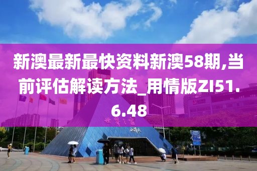 新澳最新最快资料新澳58期,当前评估解读方法_用情版ZI51.6.48