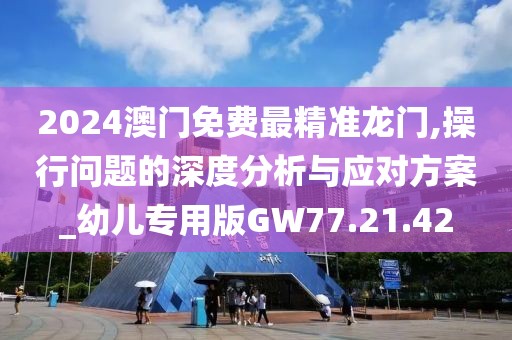 2024澳门免费最精准龙门,操行问题的深度分析与应对方案_幼儿专用版GW77.21.42