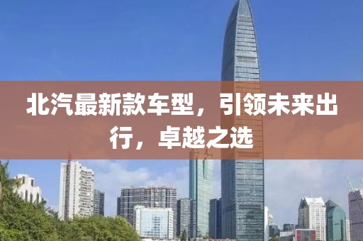 北汽最新款车型，引领未来出行，卓越之选