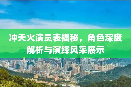 冲天火演员表揭秘，角色深度解析与演绎风采展示