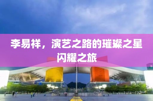 李易祥，演艺之路的璀璨之星闪耀之旅