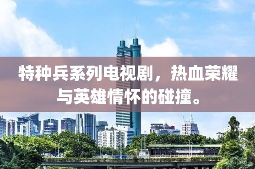 特种兵系列电视剧，热血荣耀与英雄情怀的碰撞。
