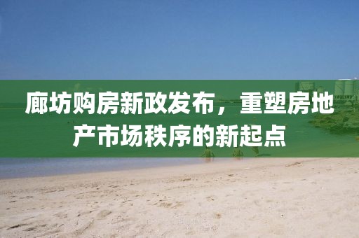 廊坊购房新政发布，重塑房地产市场秩序的新起点
