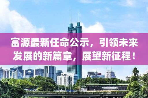 富源最新任命公示，引领未来发展的新篇章，展望新征程！
