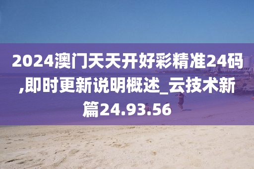 2024澳门天天开好彩精准24码,即时更新说明概述_云技术新篇24.93.56