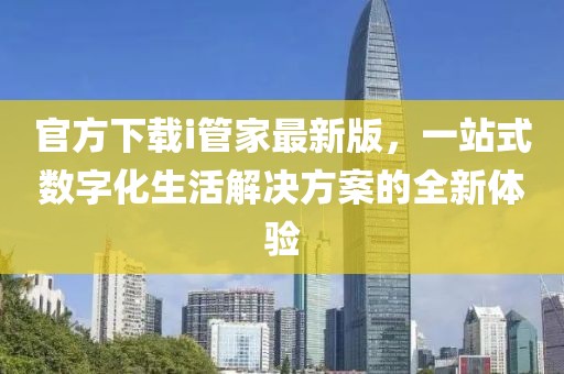 官方下载i管家最新版，一站式数字化生活解决方案的全新体验