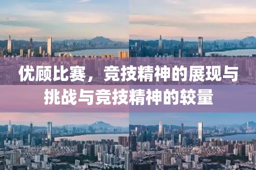 优顾比赛，竞技精神的展现与挑战与竞技精神的较量