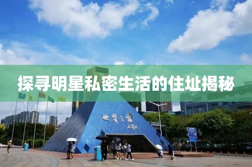 探寻明星私密生活的住址揭秘