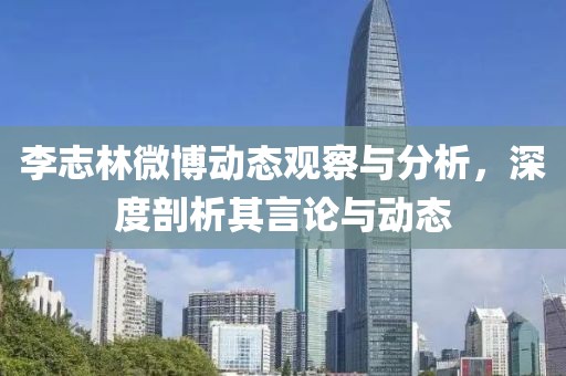 李志林微博动态观察与分析，深度剖析其言论与动态