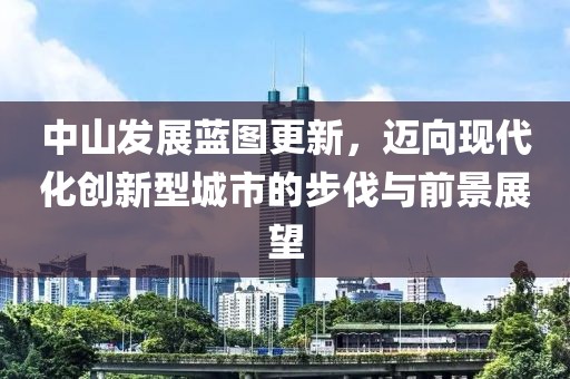 中山发展蓝图更新，迈向现代化创新型城市的步伐与前景展望