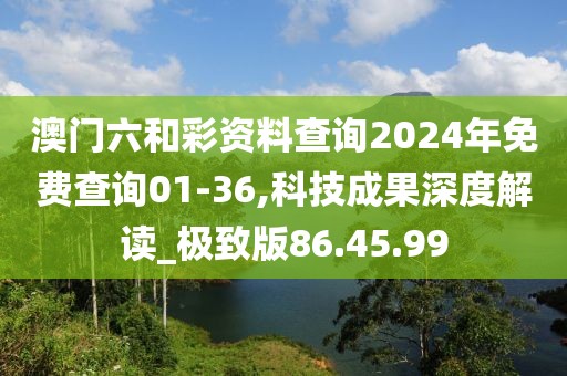 澳门六和彩资料查询2024年免费查询01-36,科技成果深度解读_极致版86.45.99