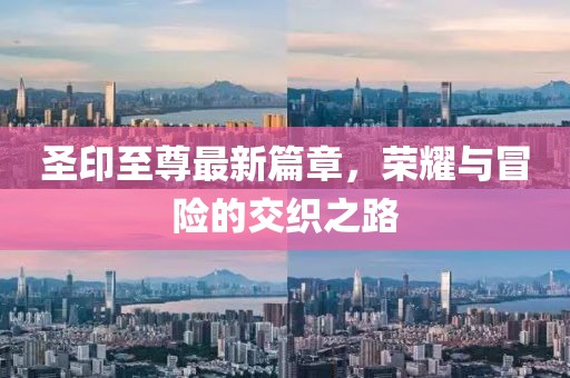 圣印至尊最新篇章，荣耀与冒险的交织之路