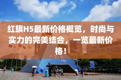 红旗H5最新价格概览，时尚与实力的完美结合，一览最新价格！