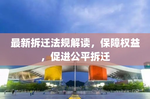 最新拆迁法规解读，保障权益，促进公平拆迁