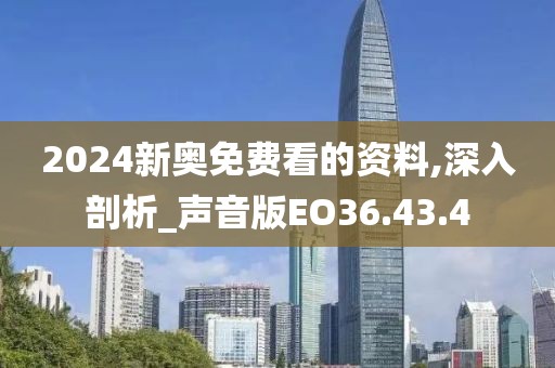 2024新奥免费看的资料,深入剖析_声音版EO36.43.4