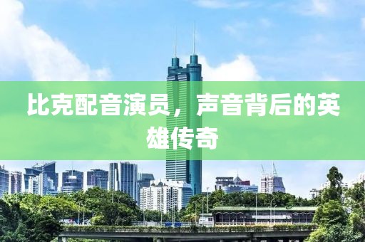 比克配音演员，声音背后的英雄传奇