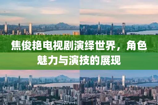 焦俊艳电视剧演绎世界，角色魅力与演技的展现