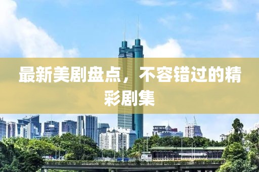 最新美剧盘点，不容错过的精彩剧集