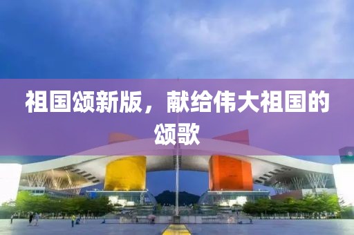 祖国颂新版，献给伟大祖国的颂歌