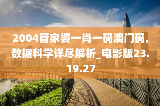 2004管家婆一肖一码澳门码,数据科学详尽解析_电影版23.19.27