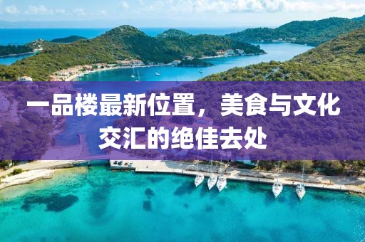 一品楼最新位置，美食与文化交汇的绝佳去处