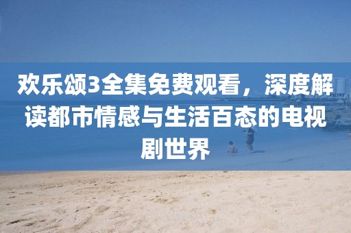 欢乐颂3全集免费观看，深度解读都市情感与生活百态的电视剧世界