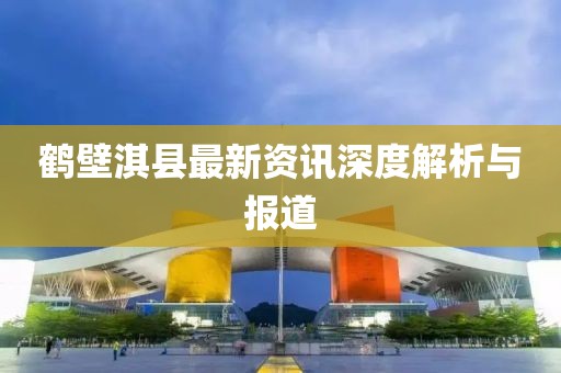 鹤壁淇县最新资讯深度解析与报道