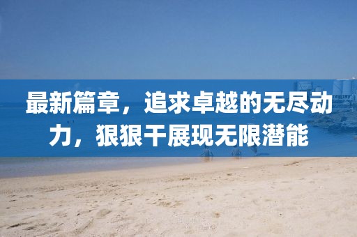 最新篇章，追求卓越的无尽动力，狠狠干展现无限潜能