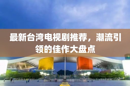 最新台湾电视剧推荐，潮流引领的佳作大盘点