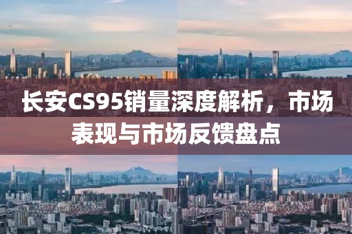 长安CS95销量深度解析，市场表现与市场反馈盘点