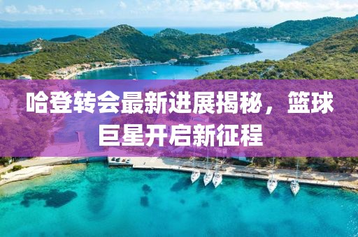 哈登转会最新进展揭秘，篮球巨星开启新征程