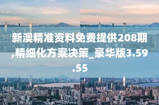 新澳精准资料免费提供208期,精细化方案决策_豪华版3.59.55