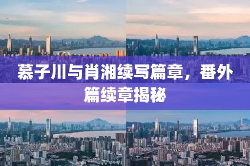 慕子川与肖湘续写篇章，番外篇续章揭秘