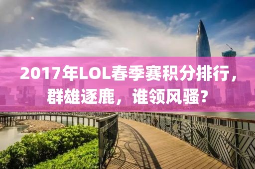 2017年LOL春季赛积分排行，群雄逐鹿，谁领风骚？