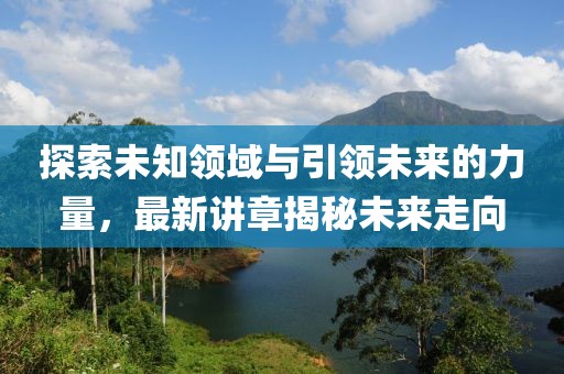 探索未知领域与引领未来的力量，最新讲章揭秘未来走向