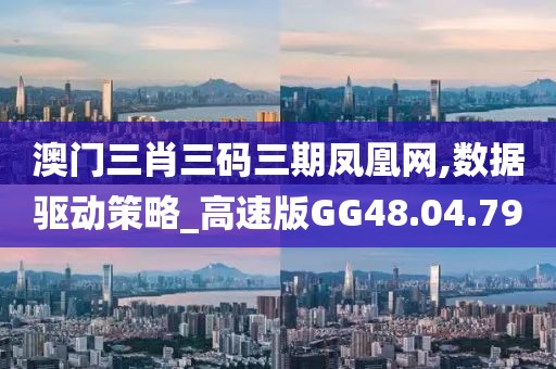 澳门三肖三码三期凤凰网,数据驱动策略_高速版GG48.04.79