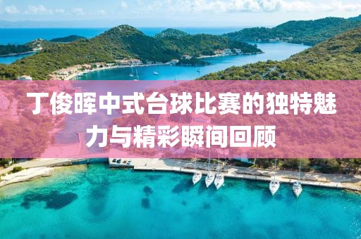 丁俊晖中式台球比赛的独特魅力与精彩瞬间回顾