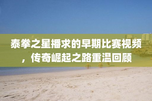 泰拳之星播求的早期比赛视频，传奇崛起之路重温回顾