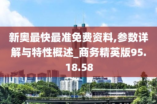 新奥最快最准免费资料,参数详解与特性概述_商务精英版95.18.58